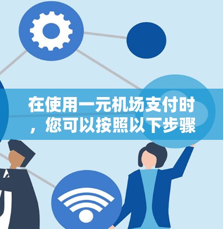 在使用一元机场支付时,您可以按照以下步骤操作 在使用一元机场支付时,您可以按照以下步骤操作