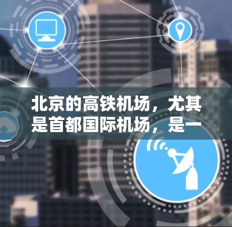 北京的高铁机场，尤其是首都国际机场，是一个值得考虑的出行地点，尽管交通拥堵可能会影响交通效率，但其优美的环境和优质的服务为旅客提供了独特体验。以下是关于北京高铁机场的一些详细信息