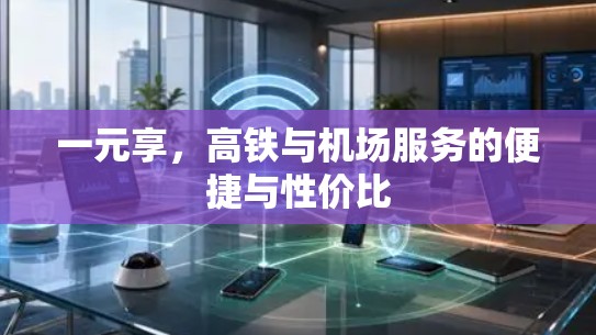 一元享，高铁与机场服务的便捷与性价比