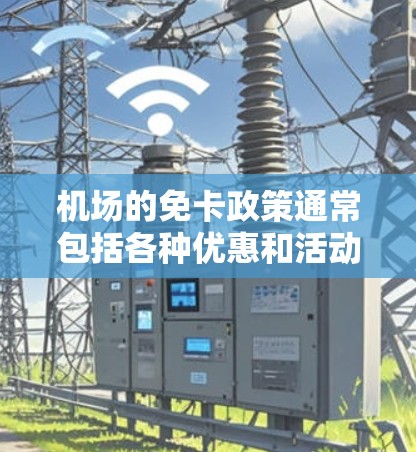 机场的免卡政策通常包括各种优惠和活动，以满足不同用户的需求。以下是一些常见的机场免卡政策和优惠类型，供您参考