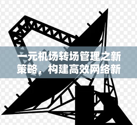 一元机场转场管理之新策略，构建高效网络新生态