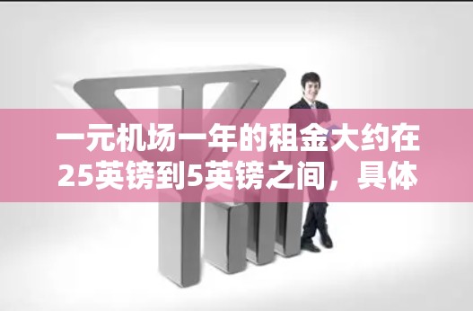 一元机场一年的租金大约在25英镑到5英镑之间，具体费用因地区、季节、时间和预订策略而异。以下是一些关键点