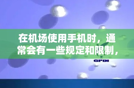 在机场使用手机时,通常会有一些规定和限制,以确保你在机场内的使用不会受到不必要的影响。以下是一些常见的规定和建议 在机场使用手机时,通常会有一些规定和限制,以确保你在机场内的使用不会受到不必要的影响。以下是一些常见的规定和建议