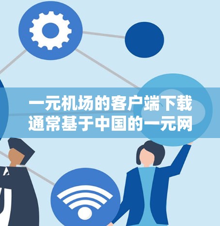一元机场的客户端下载通常基于中国的一元网政策，这些客户端主要是为了提供国内交通和支付服务。具体下载步骤如下