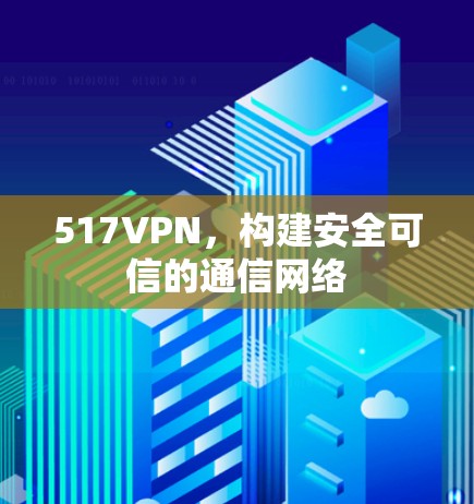 517VPN,构建安全可信的通信网络 517VPN,构建安全可信的通信网络