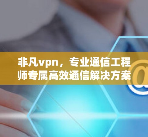 非凡vpn,专业通信工程师专属高效通信解决方案 非凡vpn,专业通信工程师专属高效通信解决方案