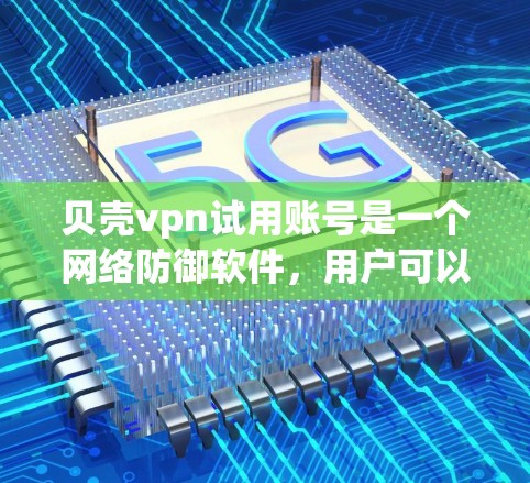 贝壳vpn试用账号是一个网络防御软件,用户可以测试其功能和性能。以下是对贝壳vpn试用账号的详细说明 贝壳vpn试用账号是一个网络防御软件,用户可以测试其功能和性能。以下是对贝壳vpn试用账号的详细说明