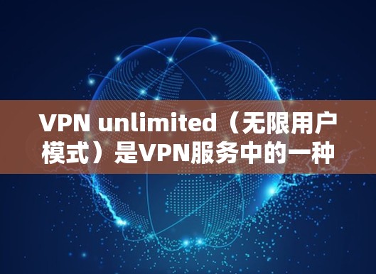 VPN unlimited(无限用户模式)是VPN服务中的一种功能,允许同时连接多个用户,不限数量。以下是一些关于如何申请和使用 unlimited 试用的步骤指南 VPN unlimited(无限用户模式)是VPN服务中的一种功能,允许同时连接多个用户,不限数量。以下是一些关于如何申请和使用 unlimited 试用的步骤指南