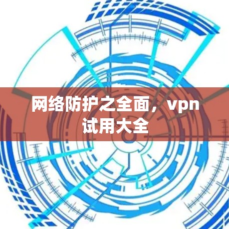 网络防护之全面,vpn试用大全 网络防护之全面,vpn试用大全
