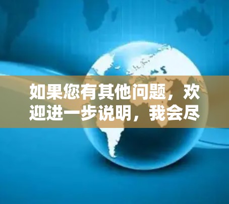 如果您有其他问题,欢迎进一步说明,我会尽力提供帮助! 如果您有其他问题,欢迎进一步说明,我会尽力提供帮助!