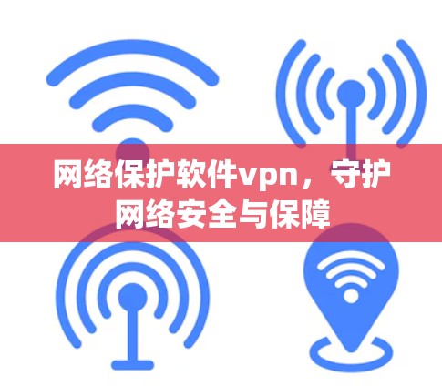 网络保护软件vpn,守护网络安全与保障 网络保护软件vpn,守护网络安全与保障