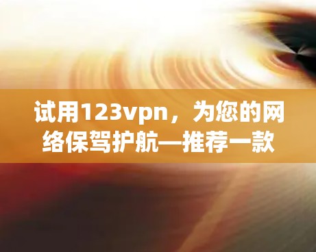 试用123vpn,为您的网络保驾护航—推荐一款可靠、安全的VPN服务 试用123vpn,为您的网络保驾护航—推荐一款可靠、安全的VPN服务