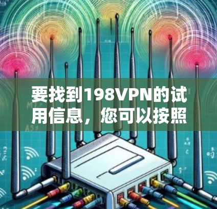 要找到198VPN的试用信息,您可以按照以下步骤操作 要找到198VPN的试用信息,您可以按照以下步骤操作