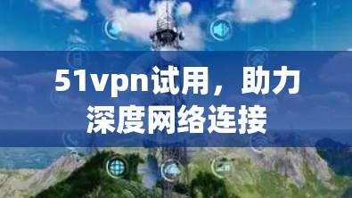 51vpn试用，助力深度网络连接
