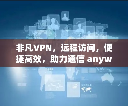 非凡VPN,远程访问,便捷高效,助力通信 anywhere 非凡VPN,远程访问,便捷高效,助力通信 anywhere