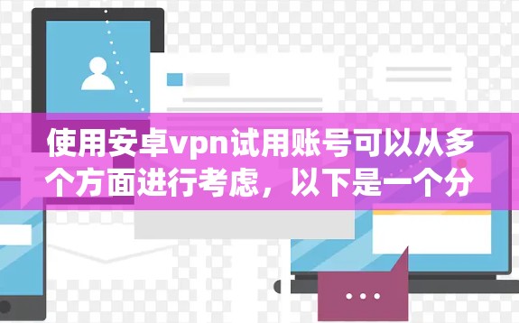 使用安卓vpn试用账号可以从多个方面进行考虑，以下是一个分步骤的指南，帮助你更好地理解和使用