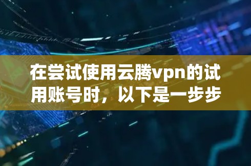 在尝试使用云腾vpn的试用账号时,以下是一步步的指南 在尝试使用云腾vpn的试用账号时,以下是一步步的指南