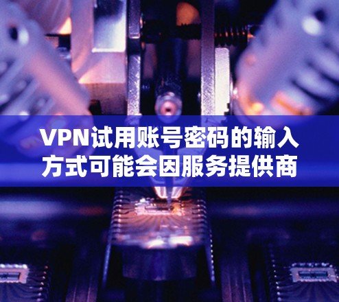 VPN试用账号密码的输入方式可能会因服务提供商而异,但通常可以按照以下步骤进行 VPN试用账号密码的输入方式可能会因服务提供商而异,但通常可以按照以下步骤进行