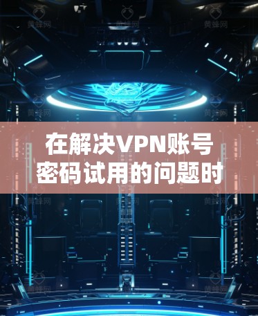在解决VPN账号密码试用的问题时,以下是一些步骤和建议 在解决VPN账号密码试用的问题时,以下是一些步骤和建议