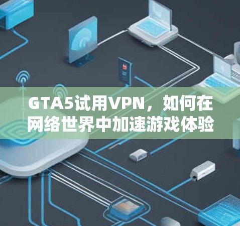 GTA5试用VPN，如何在网络世界中加速游戏体验