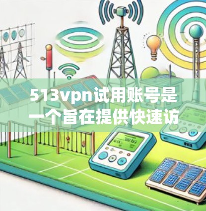 513vpn试用账号是一个旨在提供快速访问多国网络的VPN服务,主要适合有一定技术基础的用户进行测试。以下是关于513vpn试用账号的详细分析 513vpn试用账号是一个旨在提供快速访问多国网络的VPN服务,主要适合有一定技术基础的用户进行测试。以下是关于513vpn试用账号的详细分析