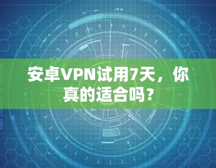 安卓VPN试用7天,你真的适合吗? 安卓VPN试用7天,你真的适合吗?