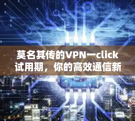 莫名其传的VPN一click试用期，你的高效通信新选择