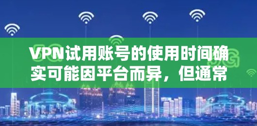 VPN试用账号的使用时间确实可能因平台而异,但通常试用账号需要至少1小时来完成。以下是对这一问题的详细解答 VPN试用账号的使用时间确实可能因平台而异,但通常试用账号需要至少1小时来完成。以下是对这一问题的详细解答