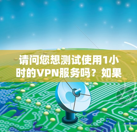 请问您想测试使用1小时的VPN服务吗?如果您想快速了解如何使用或选择一个合适的VPN服务,以下是一些步骤和建议 请问您想测试使用1小时的VPN服务吗?如果您想快速了解如何使用或选择一个合适的VPN服务,以下是一些步骤和建议