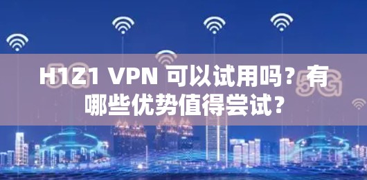 H1Z1 VPN 可以试用吗？有哪些优势值得尝试？