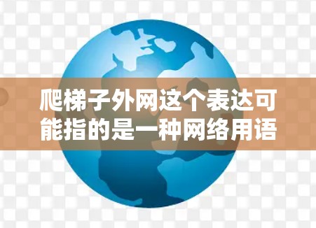 爬梯子外网这个表达可能指的是一种网络用语，也可能是某种特定设计或结构的一部分。在不同的上下文中，它的含义可能会有所不同