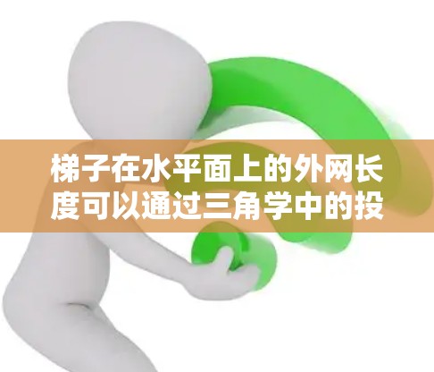 梯子在水平面上的外网长度可以通过三角学中的投影来计算。当梯子倾斜角度为θ时,外网长度x为梯子总长度L乘以余弦θ 梯子在水平面上的外网长度可以通过三角学中的投影来计算。当梯子倾斜角度为θ时,外网长度x为梯子总长度L乘以余弦θ