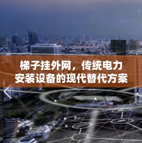 梯子挂外网,传统电力安装设备的现代替代方案 梯子挂外网,传统电力安装设备的现代替代方案
