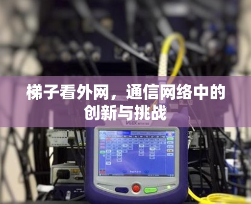 梯子看外网,通信网络中的创新与挑战 梯子看外网,通信网络中的创新与挑战
