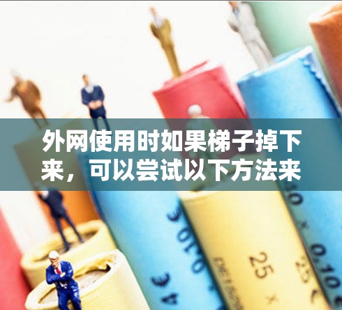 外网使用时如果梯子掉下来,可以尝试以下方法来解决 外网使用时如果梯子掉下来,可以尝试以下方法来解决