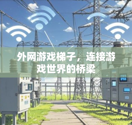 外网游戏梯子,连接游戏世界的桥梁 外网游戏梯子,连接游戏世界的桥梁
