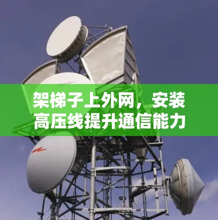 架梯子上外网,安装高压线提升通信能力 架梯子上外网,安装高压线提升通信能力
