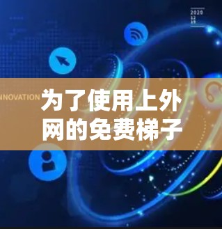 为了使用上外网的免费梯子进行上网,您可以按照以下步骤操作 为了使用上外网的免费梯子进行上网,您可以按照以下步骤操作