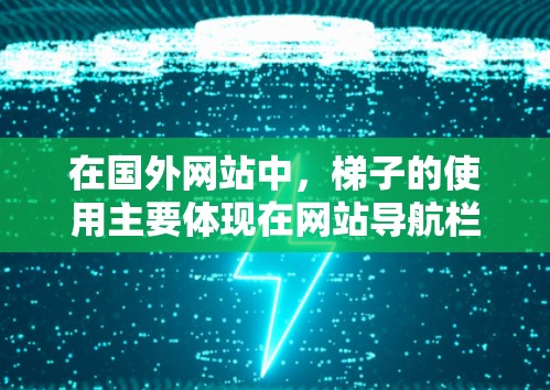 在国外网站中,梯子的使用主要体现在网站导航栏和某些模块的固定位置上,通常用于固定导航栏、网站地图或特定功能模块。以下是该做法的常见方式及其优缺点 在国外网站中,梯子的使用主要体现在网站导航栏和某些模块的固定位置上,通常用于固定导航栏、网站地图或特定功能模块。以下是该做法的常见方式及其优缺点