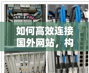 如何高效连接国外网站,构建可靠网络的必经之路 如何高效连接国外网站,构建可靠网络的必经之路