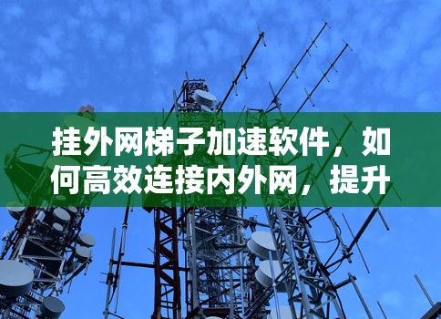 挂外网梯子加速软件,如何高效连接内外网,提升通信质量 挂外网梯子加速软件,如何高效连接内外网,提升通信质量