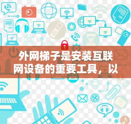 外网梯子是安装互联网设备的重要工具,以下是其使用步骤的详细指南 外网梯子是安装互联网设备的重要工具,以下是其使用步骤的详细指南
