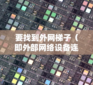 要找到外网梯子(即外部网络设备连接到内部网络的设备)的链接或配置,可以按照以下步骤进行 要找到外网梯子(即外部网络设备连接到内部网络的设备)的链接或配置,可以按照以下步骤进行