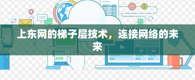上东网的梯子层技术,连接网络的未来 上东网的梯子层技术,连接网络的未来