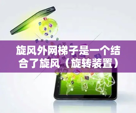 旋风外网梯子是一个结合了旋风(旋转装置)和外网(网状结构)的梯子,通常用于通风或提供旋转功能的场景。以下是关于旋风外网梯子的详细信息 旋风外网梯子是一个结合了旋风(旋转装置)和外网(网状结构)的梯子,通常用于通风或提供旋转功能的场景。以下是关于旋风外网梯子的详细信息