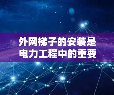 外网梯子的安装是电力工程中的重要环节,确保电线在建筑物内外侧的正确安装是保障电力安全和安全运行的关键。以下是一步步的安装指南 外网梯子的安装是电力工程中的重要环节,确保电线在建筑物内外侧的正确安装是保障电力安全和安全运行的关键。以下是一步步的安装指南