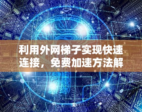 利用外网梯子实现快速连接,免费加速方法解析 利用外网梯子实现快速连接,免费加速方法解析