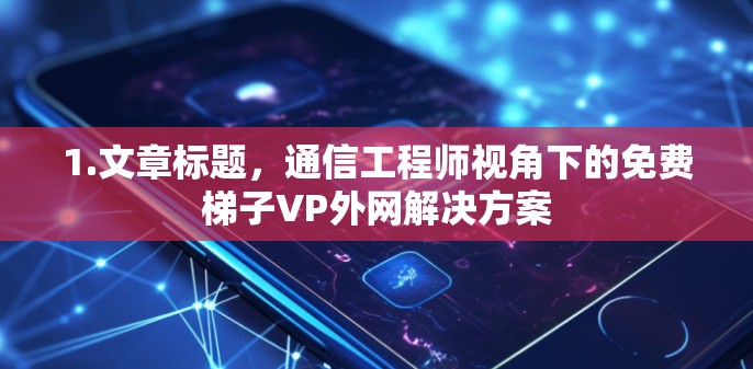 1.文章标题,通信工程师视角下的免费梯子VP外网解决方案 1.文章标题,通信工程师视角下的免费梯子VP外网解决方案