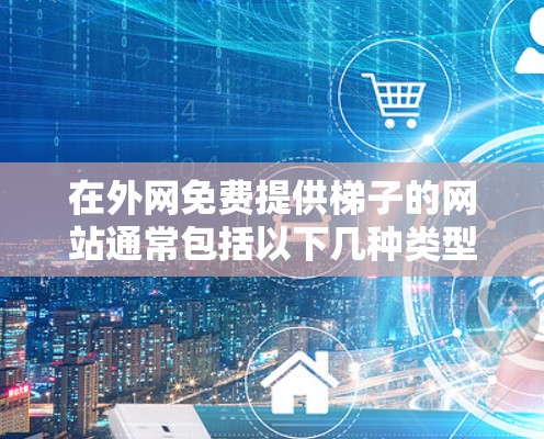 在外网免费提供梯子的网站通常包括以下几种类型,供您参考 在外网免费提供梯子的网站通常包括以下几种类型,供您参考