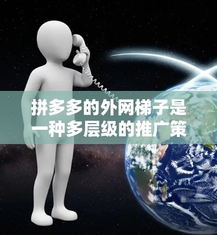 拼多多的外网梯子是一种多层级的推广策略，旨在通过分层管理用户资源，促进销售和用户增长。以下是拼多多外网梯子的详细结构及其应用